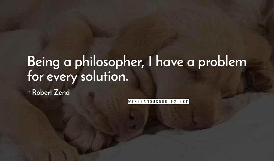 Robert Zend quotes: Being a philosopher, I have a problem for every solution.