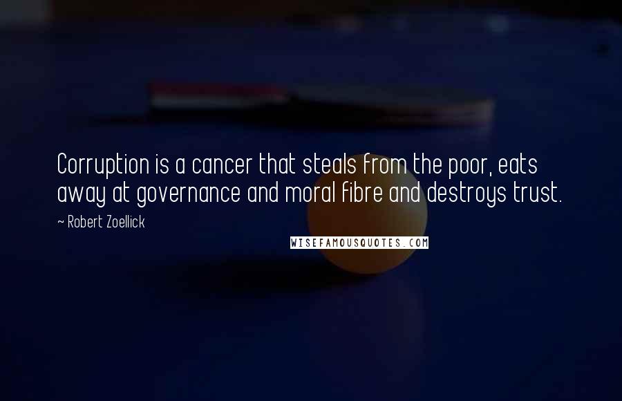 Robert Zoellick quotes: Corruption is a cancer that steals from the poor, eats away at governance and moral fibre and destroys trust.