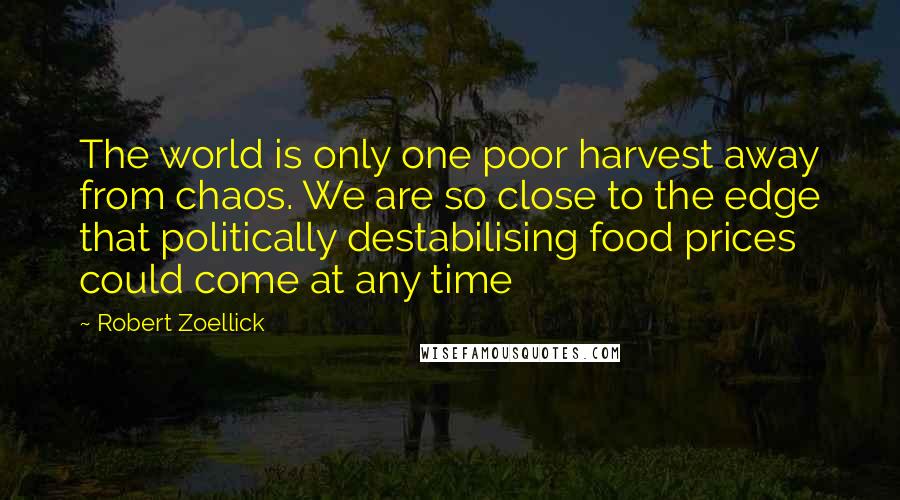 Robert Zoellick quotes: The world is only one poor harvest away from chaos. We are so close to the edge that politically destabilising food prices could come at any time