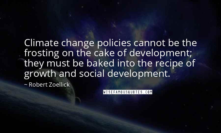 Robert Zoellick quotes: Climate change policies cannot be the frosting on the cake of development; they must be baked into the recipe of growth and social development.