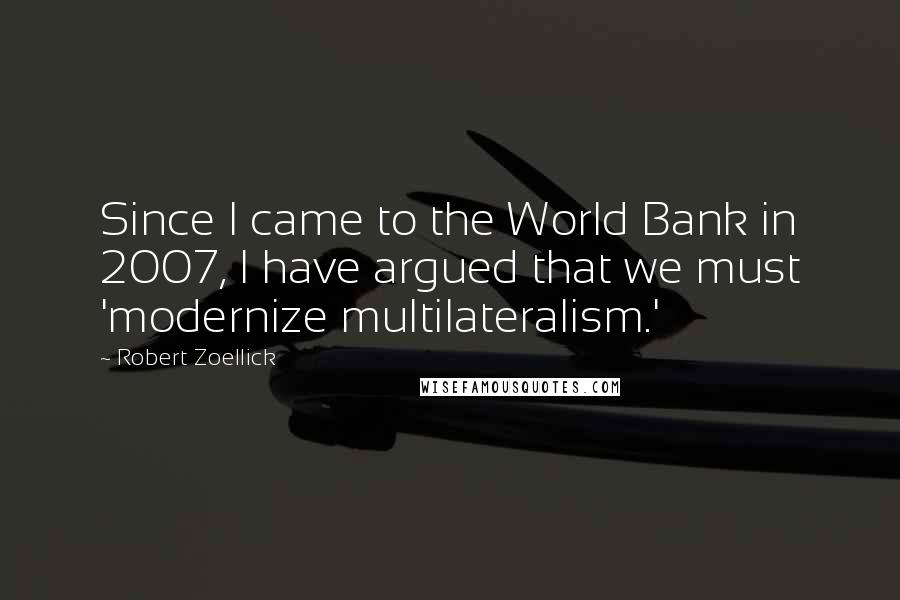 Robert Zoellick quotes: Since I came to the World Bank in 2007, I have argued that we must 'modernize multilateralism.'