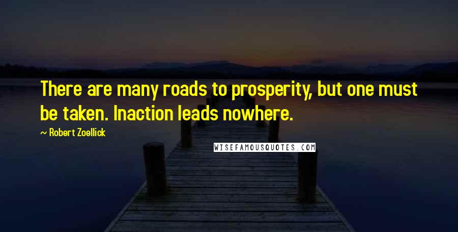 Robert Zoellick quotes: There are many roads to prosperity, but one must be taken. Inaction leads nowhere.