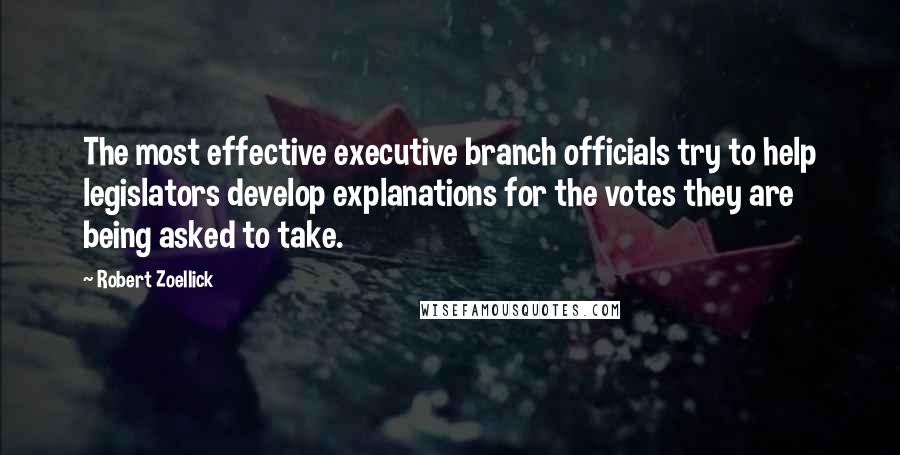 Robert Zoellick quotes: The most effective executive branch officials try to help legislators develop explanations for the votes they are being asked to take.