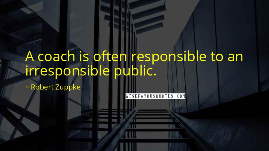 Robert Zuppke quotes: A coach is often responsible to an irresponsible public.