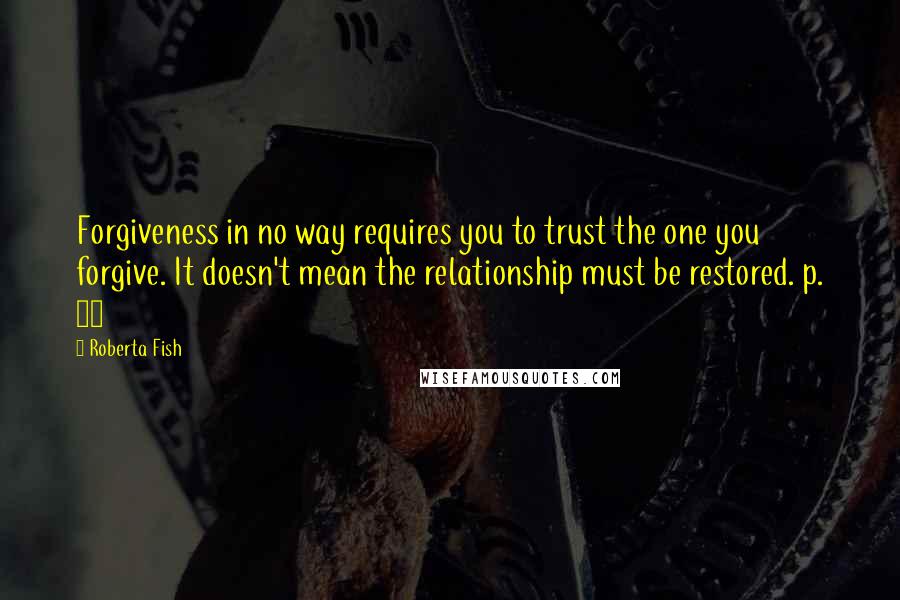 Roberta Fish quotes: Forgiveness in no way requires you to trust the one you forgive. It doesn't mean the relationship must be restored. p. 61