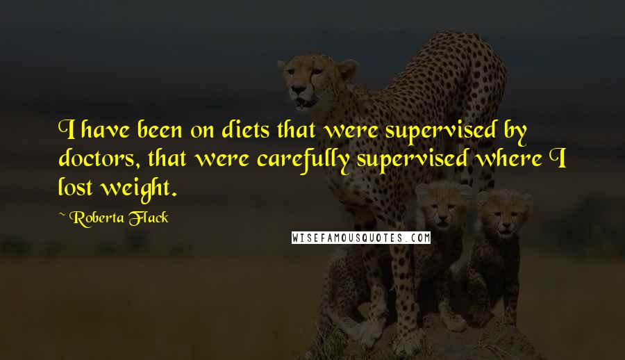 Roberta Flack quotes: I have been on diets that were supervised by doctors, that were carefully supervised where I lost weight.