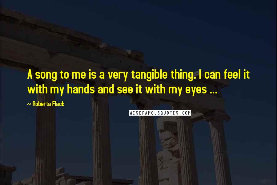 Roberta Flack quotes: A song to me is a very tangible thing. I can feel it with my hands and see it with my eyes ...