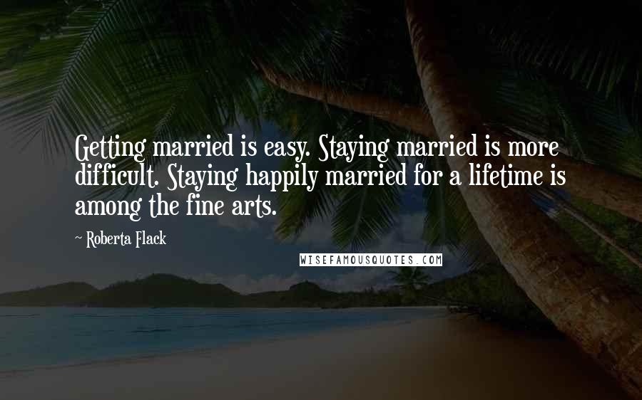 Roberta Flack quotes: Getting married is easy. Staying married is more difficult. Staying happily married for a lifetime is among the fine arts.