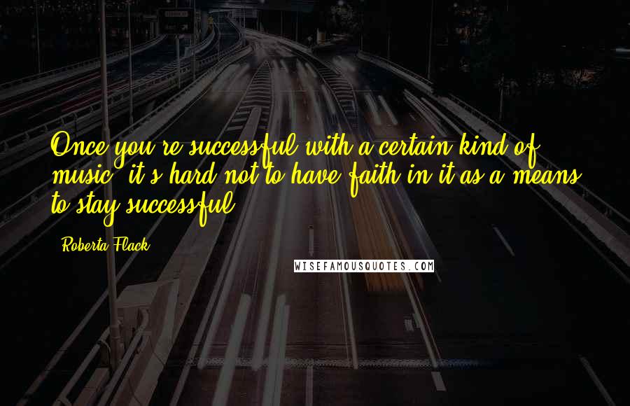 Roberta Flack quotes: Once you're successful with a certain kind of music, it's hard not to have faith in it as a means to stay successful.