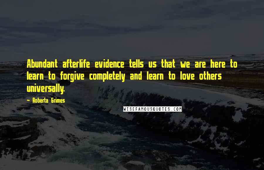 Roberta Grimes quotes: Abundant afterlife evidence tells us that we are here to learn to forgive completely and learn to love others universally.