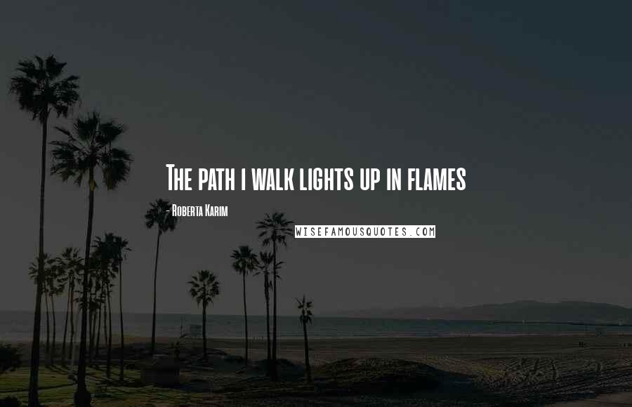 Roberta Karim quotes: The path i walk lights up in flames