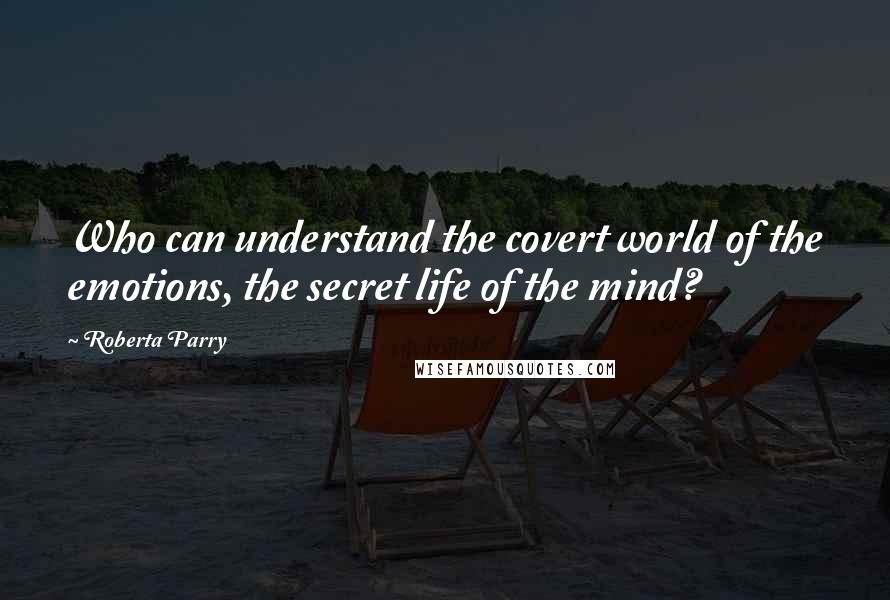 Roberta Parry quotes: Who can understand the covert world of the emotions, the secret life of the mind?