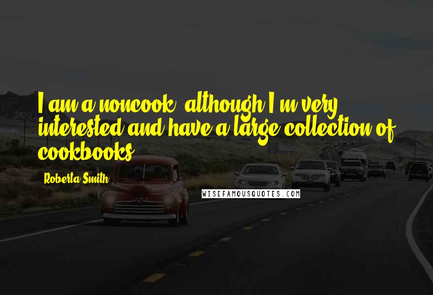Roberta Smith quotes: I am a noncook, although I'm very interested and have a large collection of cookbooks.