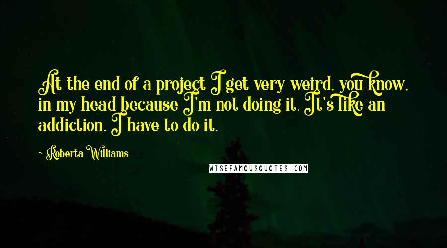Roberta Williams quotes: At the end of a project I get very weird, you know, in my head because I'm not doing it. It's like an addiction. I have to do it.
