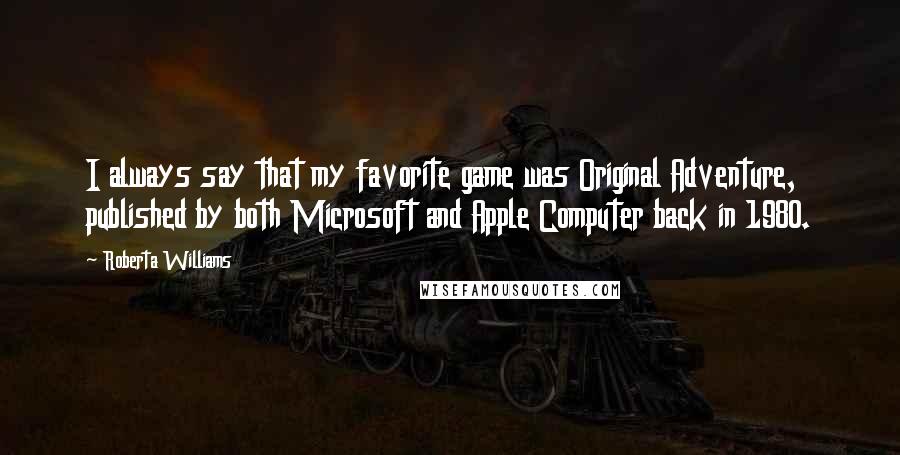 Roberta Williams quotes: I always say that my favorite game was Original Adventure, published by both Microsoft and Apple Computer back in 1980.