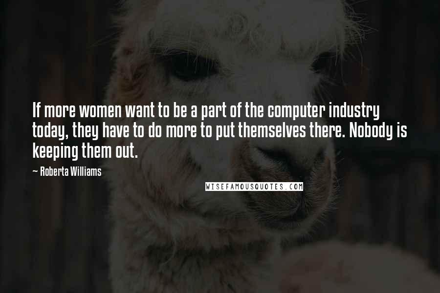 Roberta Williams quotes: If more women want to be a part of the computer industry today, they have to do more to put themselves there. Nobody is keeping them out.