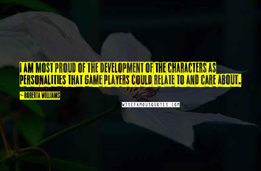 Roberta Williams quotes: I am most proud of the development of the characters as personalities that game players could relate to and care about.