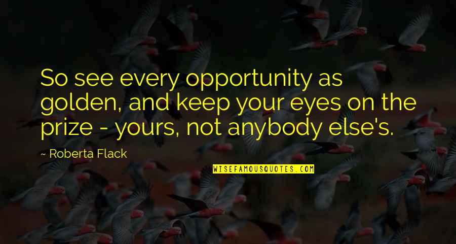 Roberta's Quotes By Roberta Flack: So see every opportunity as golden, and keep