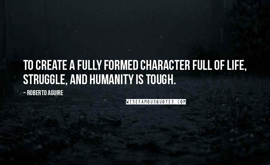 Roberto Aguire quotes: To create a fully formed character full of life, struggle, and humanity is tough.