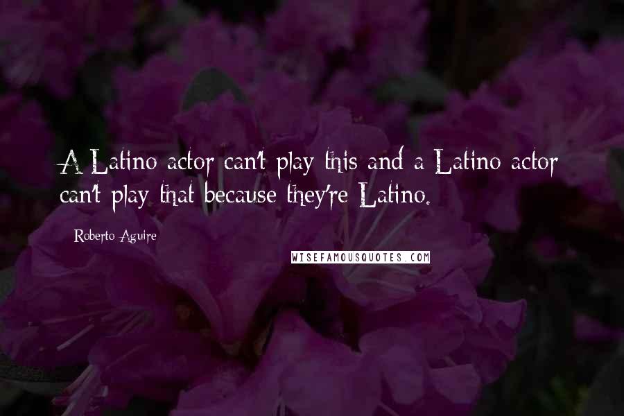 Roberto Aguire quotes: A Latino actor can't play this and a Latino actor can't play that because they're Latino.