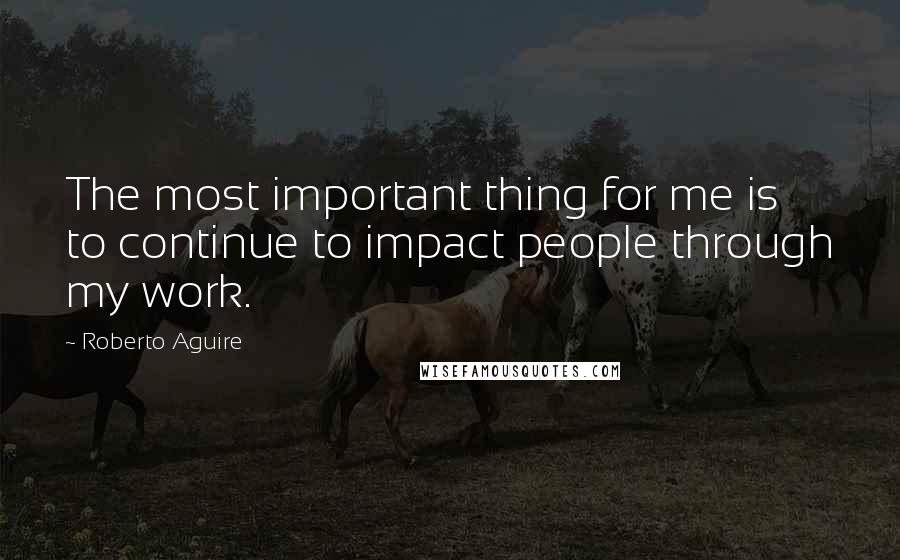 Roberto Aguire quotes: The most important thing for me is to continue to impact people through my work.