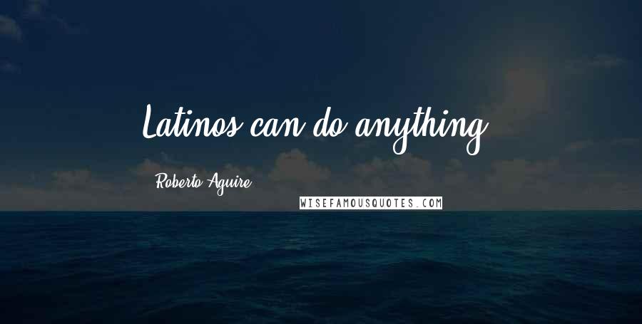 Roberto Aguire quotes: Latinos can do anything.