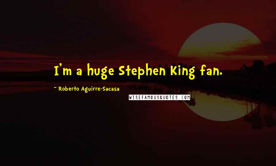 Roberto Aguirre-Sacasa quotes: I'm a huge Stephen King fan.