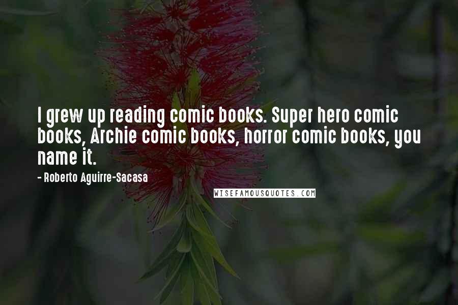 Roberto Aguirre-Sacasa quotes: I grew up reading comic books. Super hero comic books, Archie comic books, horror comic books, you name it.