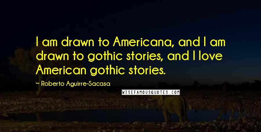 Roberto Aguirre-Sacasa quotes: I am drawn to Americana, and I am drawn to gothic stories, and I love American gothic stories.