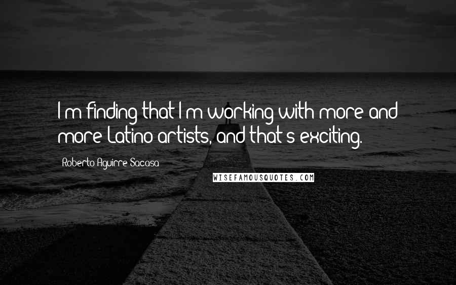 Roberto Aguirre-Sacasa quotes: I'm finding that I'm working with more and more Latino artists, and that's exciting.