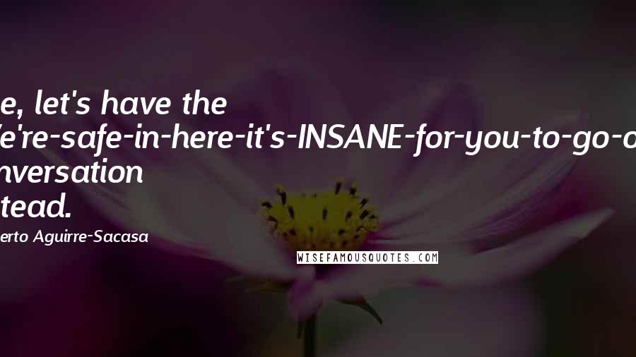 Roberto Aguirre-Sacasa quotes: Fine, let's have the "We're-safe-in-here-it's-INSANE-for-you-to-go-out" conversation instead.