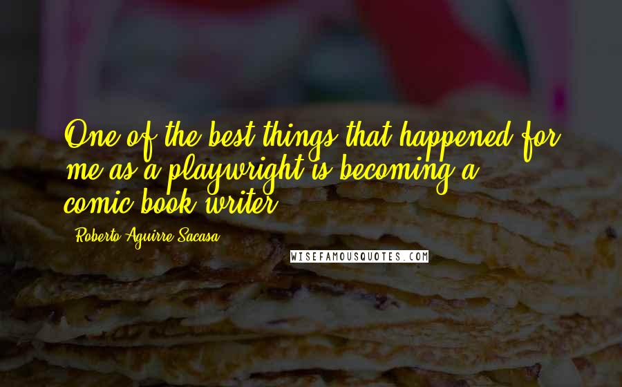 Roberto Aguirre-Sacasa quotes: One of the best things that happened for me as a playwright is becoming a comic-book writer.