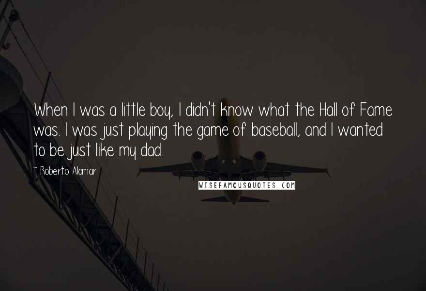 Roberto Alomar quotes: When I was a little boy, I didn't know what the Hall of Fame was. I was just playing the game of baseball, and I wanted to be just like