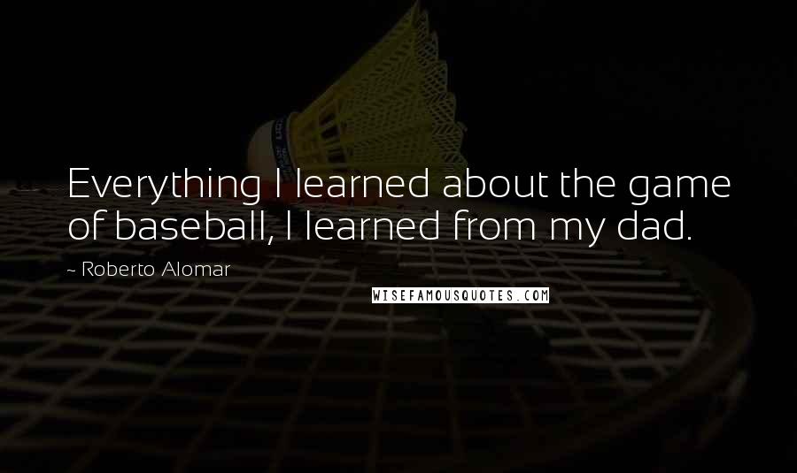 Roberto Alomar quotes: Everything I learned about the game of baseball, I learned from my dad.