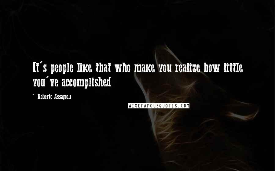 Roberto Assagioli quotes: It's people like that who make you realize how little you've accomplished