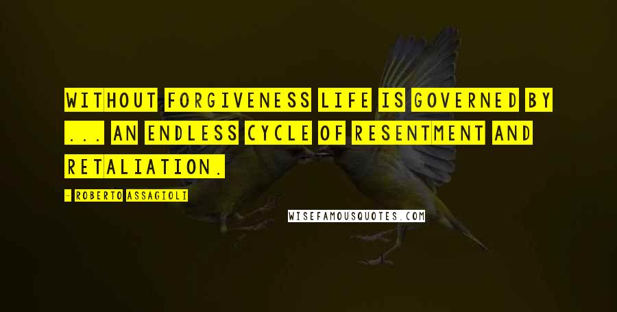 Roberto Assagioli quotes: Without forgiveness life is governed by ... an endless cycle of resentment and retaliation.