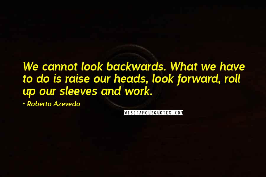 Roberto Azevedo quotes: We cannot look backwards. What we have to do is raise our heads, look forward, roll up our sleeves and work.