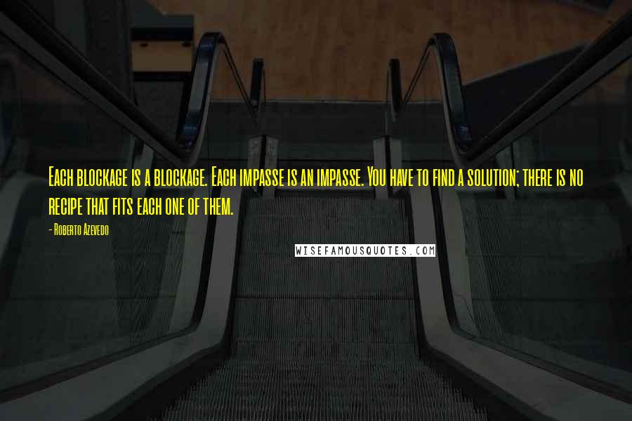 Roberto Azevedo quotes: Each blockage is a blockage. Each impasse is an impasse. You have to find a solution; there is no recipe that fits each one of them.