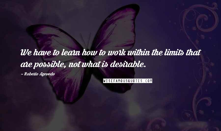 Roberto Azevedo quotes: We have to learn how to work within the limits that are possible, not what is desirable.