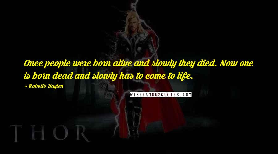 Roberto Bazlen quotes: Once people were born alive and slowly they died. Now one is born dead and slowly has to come to life. Roberto Bazlen quotes: Once people were born alive and slowly they died. Now one is born dead and slowly has to come to life.