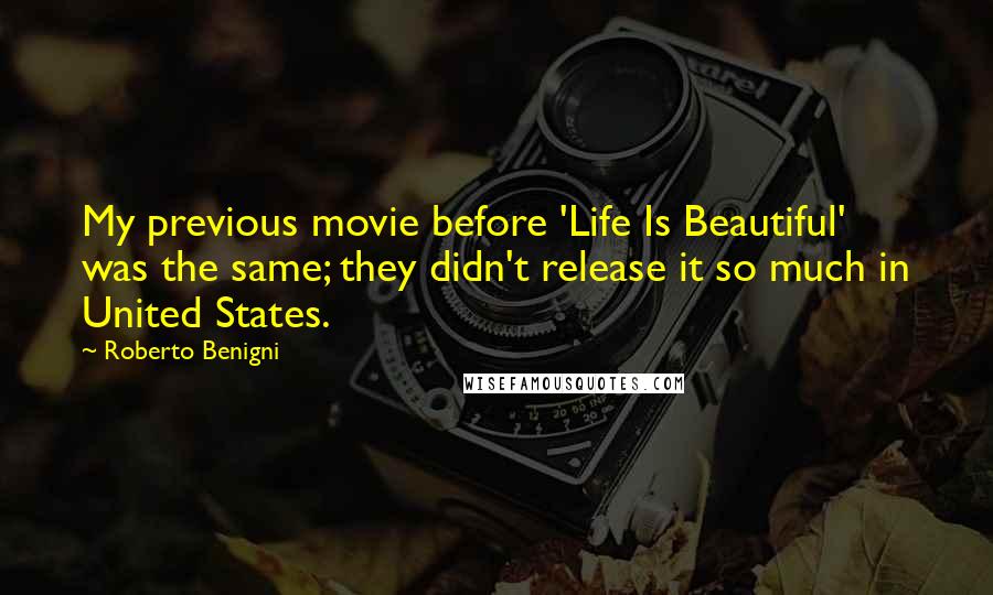 Roberto Benigni quotes: My previous movie before 'Life Is Beautiful' was the same; they didn't release it so much in United States.