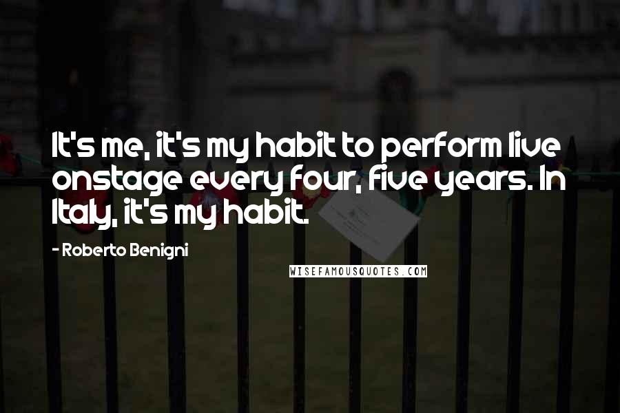 Roberto Benigni quotes: It's me, it's my habit to perform live onstage every four, five years. In Italy, it's my habit.
