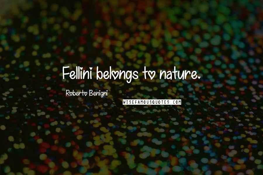 Roberto Benigni quotes: Fellini belongs to nature.