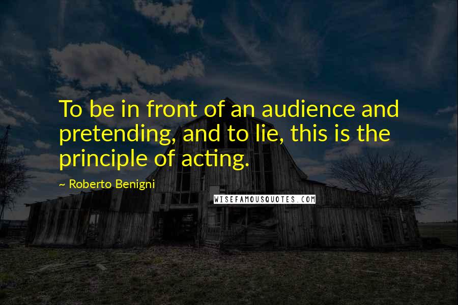 Roberto Benigni quotes: To be in front of an audience and pretending, and to lie, this is the principle of acting.