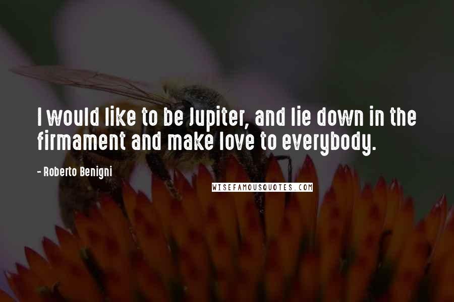 Roberto Benigni quotes: I would like to be Jupiter, and lie down in the firmament and make love to everybody.