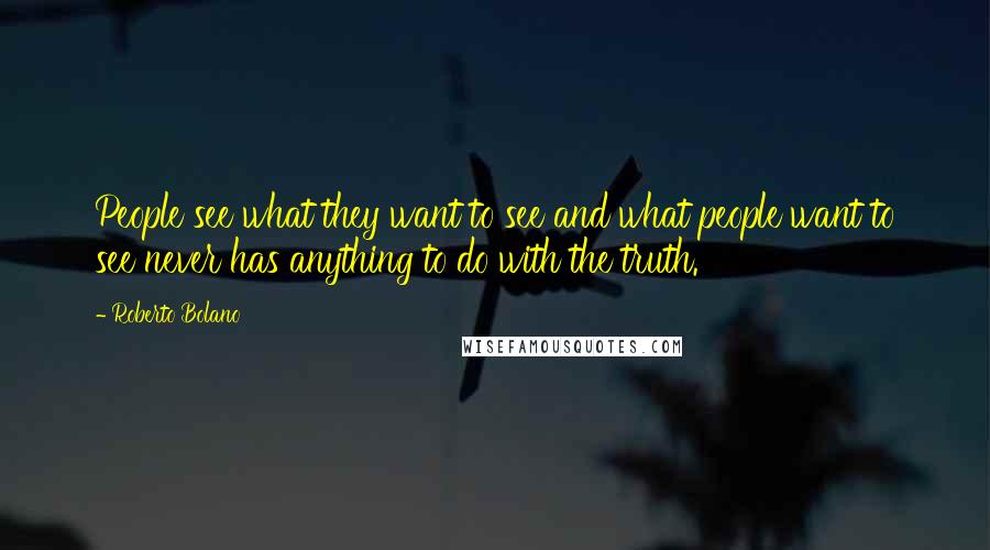 Roberto Bolano quotes: People see what they want to see and what people want to see never has anything to do with the truth.