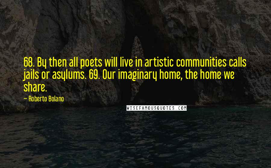 Roberto Bolano quotes: 68. By then all poets will live in artistic communities calls jails or asylums. 69. Our imaginary home, the home we share.