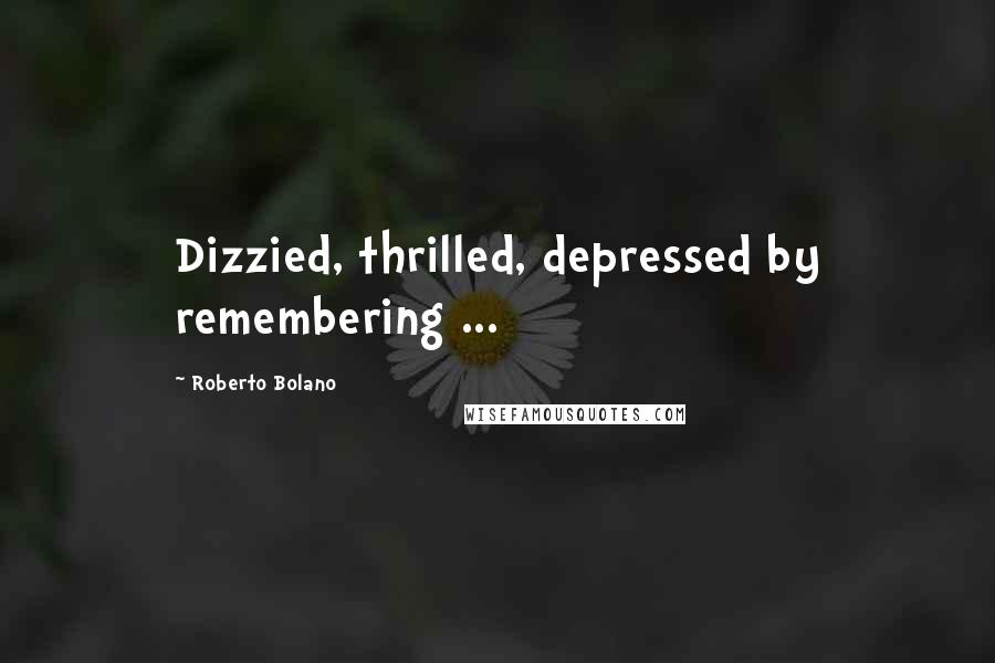 Roberto Bolano quotes: Dizzied, thrilled, depressed by remembering ...