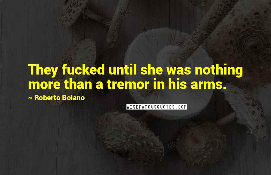 Roberto Bolano quotes: They fucked until she was nothing more than a tremor in his arms.