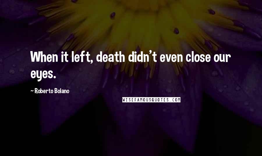 Roberto Bolano quotes: When it left, death didn't even close our eyes.